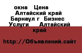 окна › Цена ­ 250 - Алтайский край, Барнаул г. Бизнес » Услуги   . Алтайский край